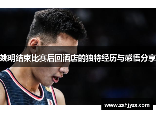 姚明结束比赛后回酒店的独特经历与感悟分享