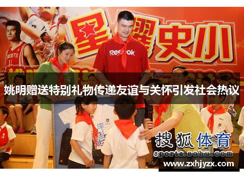 姚明赠送特别礼物传递友谊与关怀引发社会热议