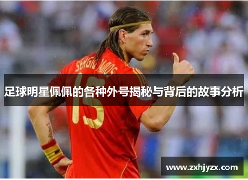 足球明星佩佩的各种外号揭秘与背后的故事分析