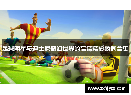 足球明星与迪士尼奇幻世界的高清精彩瞬间合集