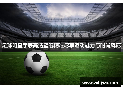 足球明星手表高清壁纸精选尽享运动魅力与时尚风范