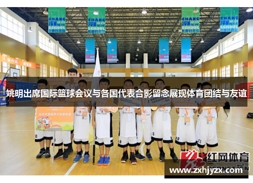 姚明出席国际篮球会议与各国代表合影留念展现体育团结与友谊