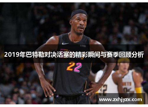 2019年巴特勒对决活塞的精彩瞬间与赛季回顾分析