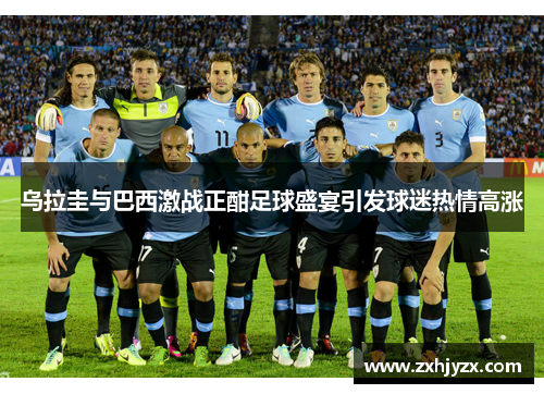 乌拉圭与巴西激战正酣足球盛宴引发球迷热情高涨