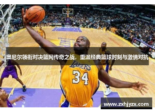 奥尼尔领衔对决篮网传奇之战，重温经典篮球时刻与激情对抗
