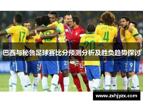 巴西与秘鲁足球赛比分预测分析及胜负趋势探讨