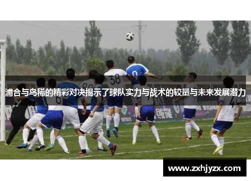 浦合与鸟稀的精彩对决揭示了球队实力与战术的较量与未来发展潜力