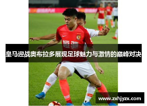 皇马迎战奥布拉多展现足球魅力与激情的巅峰对决